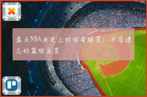盘点NBA历史上的传奇球星:不容遗忘的篮球巨星