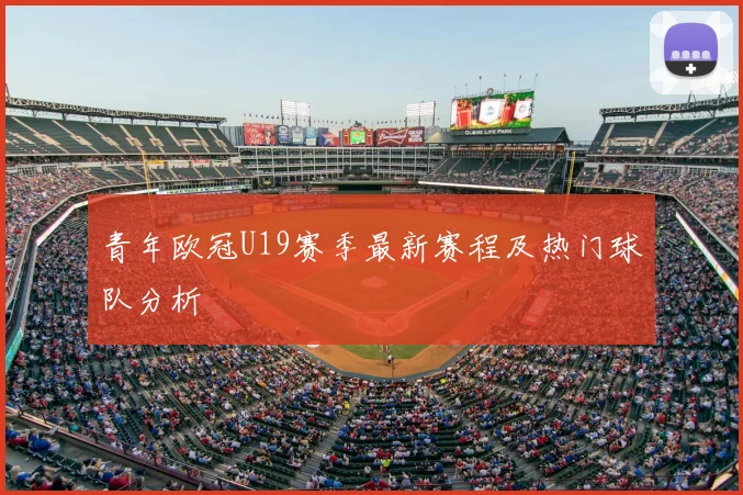 青年欧冠U19赛季最新赛程及热门球队分析
