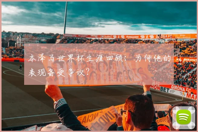 本泽马世界杯生涯回顾：为何他的表现备受争议？