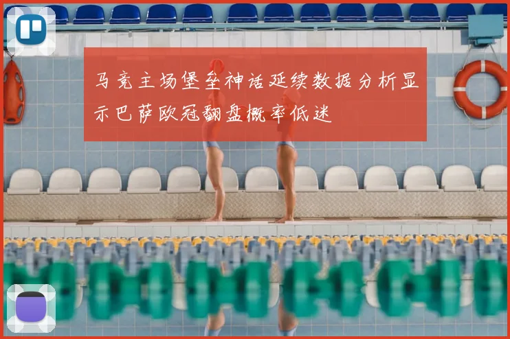 马竞主场堡垒神话延续数据分析显示巴萨欧冠翻盘概率低迷