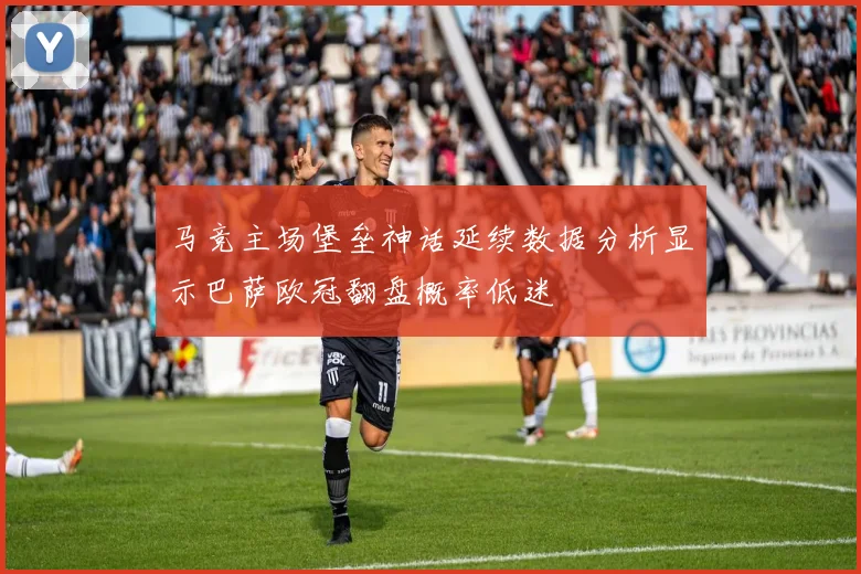马竞主场堡垒神话延续数据分析显示巴萨欧冠翻盘概率低迷